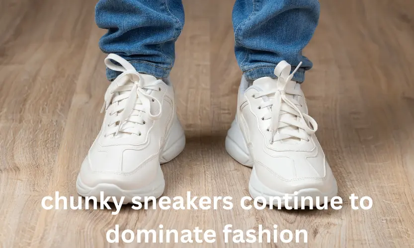 chunky sneakers continue to dominate fashion