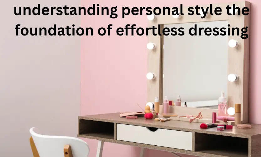 understanding personal style the foundation of effortless dressing